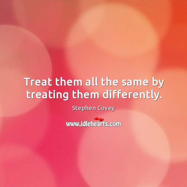Treat them all the same by treating them differently. Stephen Covey Picture Quote