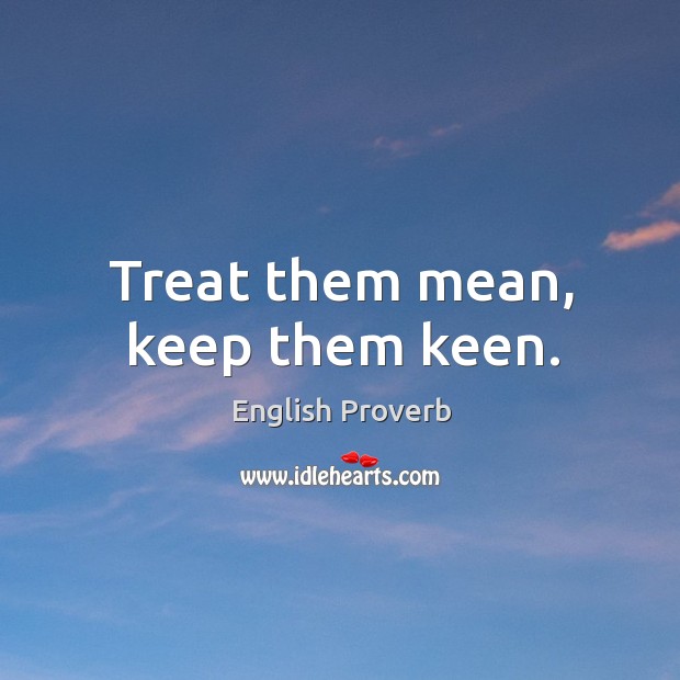 Treat them mean, keep them keen. English Proverbs Image