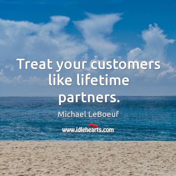 Treat your customers like lifetime partners. Michael LeBoeuf Picture Quote