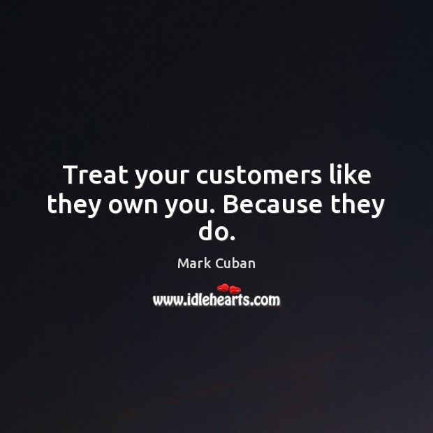 Treat your customers like they own you. Because they do. Mark Cuban Picture Quote