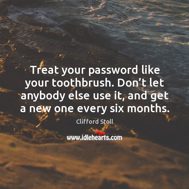 Treat your password like your toothbrush. Don’t let anybody else use it, and get a new one every six months. Image
