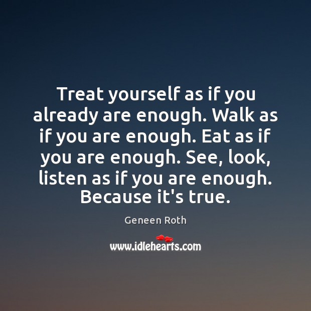 Treat yourself as if you already are enough. Walk as if you Geneen Roth Picture Quote