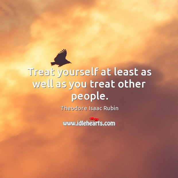 Treat yourself at least as well as you treat other people. Theodore Isaac Rubin Picture Quote