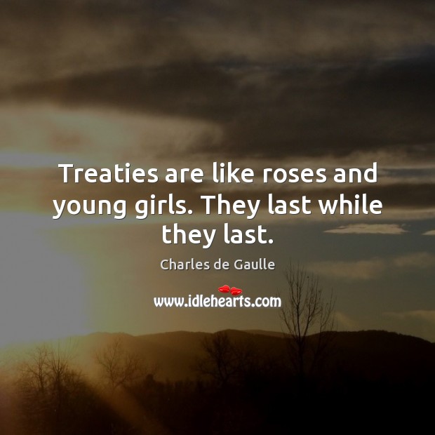 Treaties are like roses and young girls. They last while they last. Charles de Gaulle Picture Quote