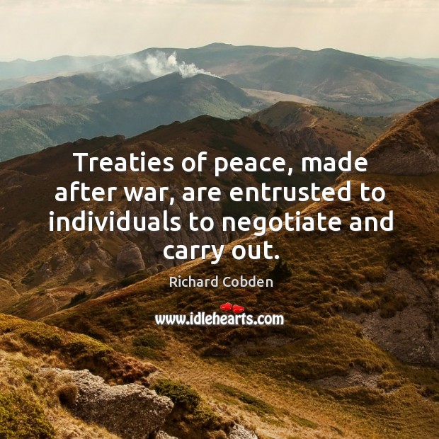 Treaties of peace, made after war, are entrusted to individuals to negotiate and carry out. Richard Cobden Picture Quote