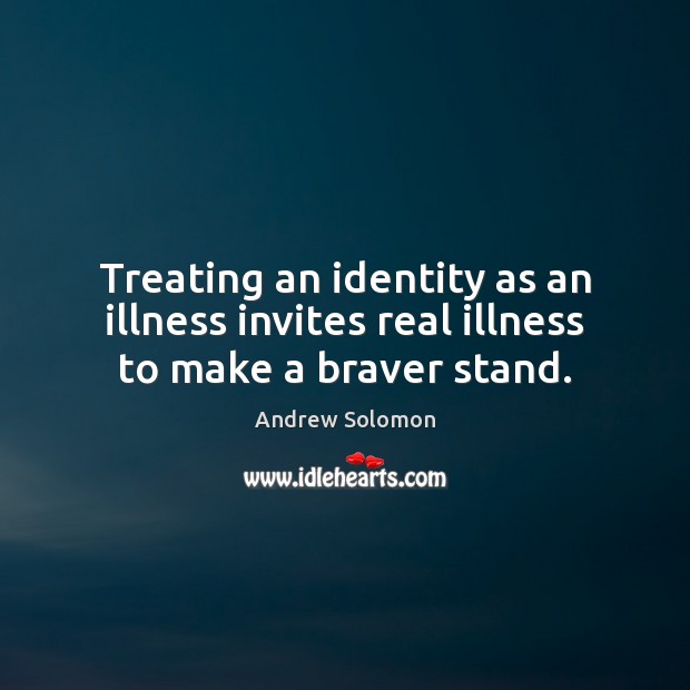 Treating an identity as an illness invites real illness to make a braver stand. Andrew Solomon Picture Quote