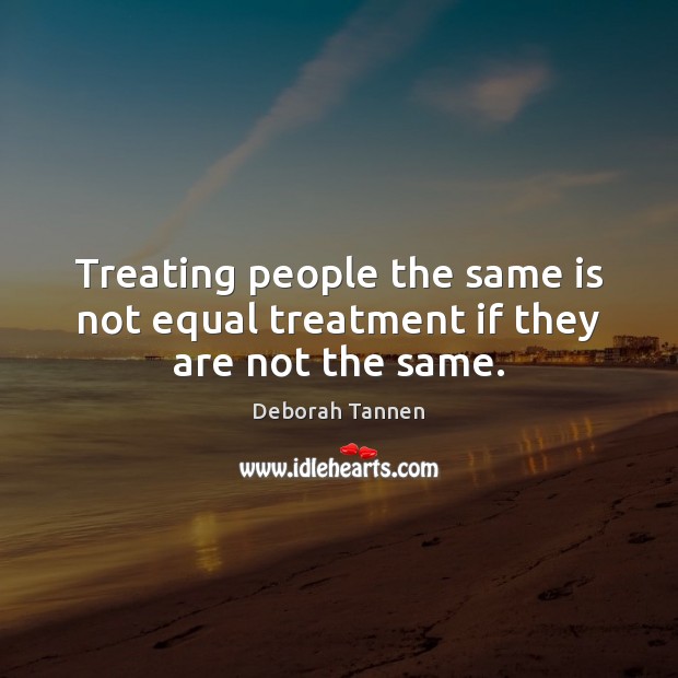 Treating people the same is not equal treatment if they are not the same. Deborah Tannen Picture Quote