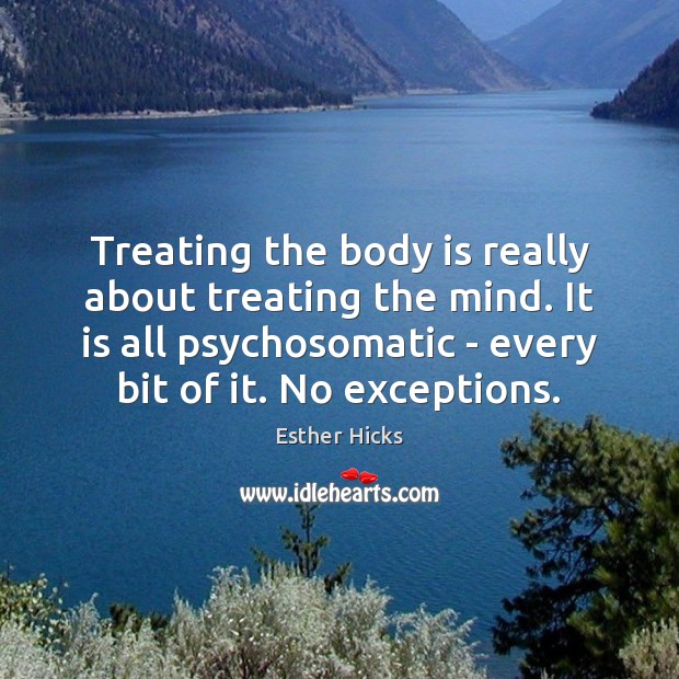 Treating the body is really about treating the mind. It is all Esther Hicks Picture Quote
