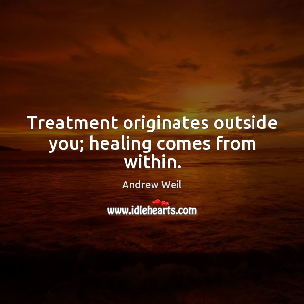 Treatment originates outside you; healing comes from within. Andrew Weil Picture Quote