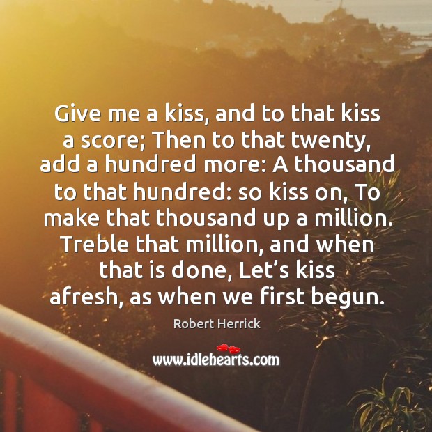 Treble that million, and when that is done, let’s kiss afresh, as when we first begun. Robert Herrick Picture Quote