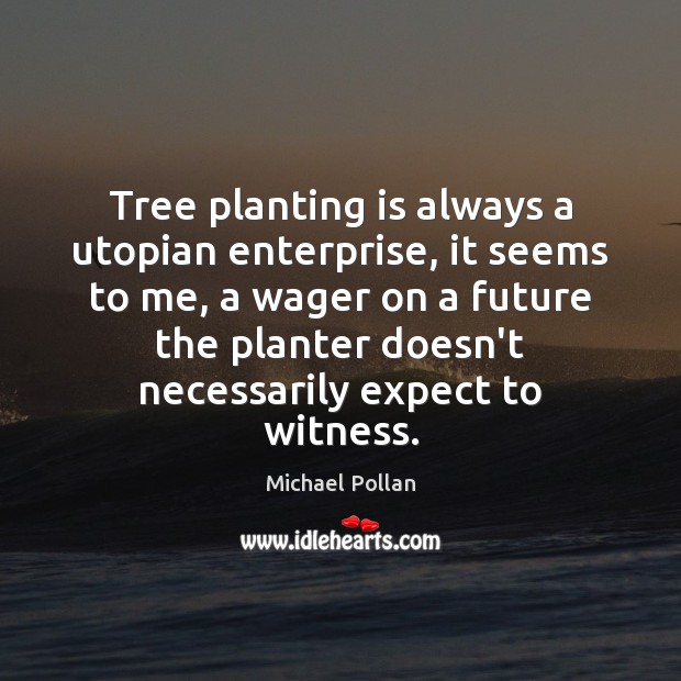 Tree planting is always a utopian enterprise, it seems to me, a Michael Pollan Picture Quote