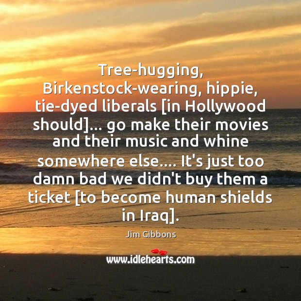 Tree-hugging, Birkenstock-wearing, hippie, tie-dyed liberals [in Hollywood should]… go make their movies Jim Gibbons Picture Quote