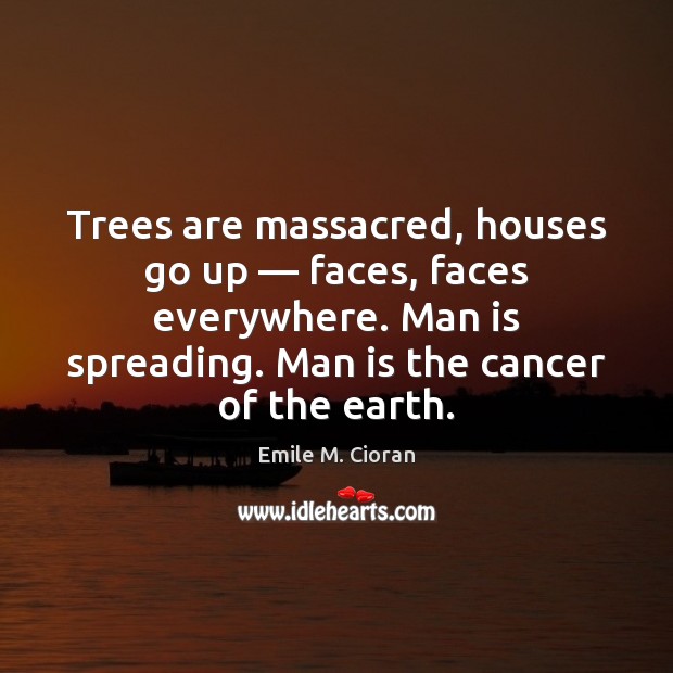 Trees are massacred, houses go up — faces, faces everywhere. Man is spreading. Emile M. Cioran Picture Quote