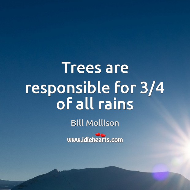 Trees are responsible for 3/4 of all rains Bill Mollison Picture Quote