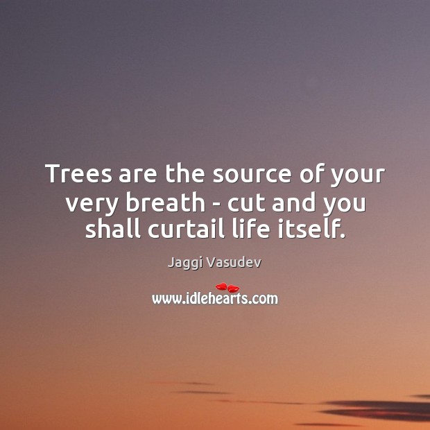 Trees are the source of your very breath – cut and you shall curtail life itself. Jaggi Vasudev Picture Quote