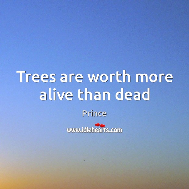 Trees are worth more alive than dead Prince Picture Quote