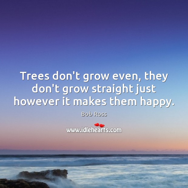 Trees don’t grow even, they don’t grow straight just however it makes them happy. Bob Ross Picture Quote
