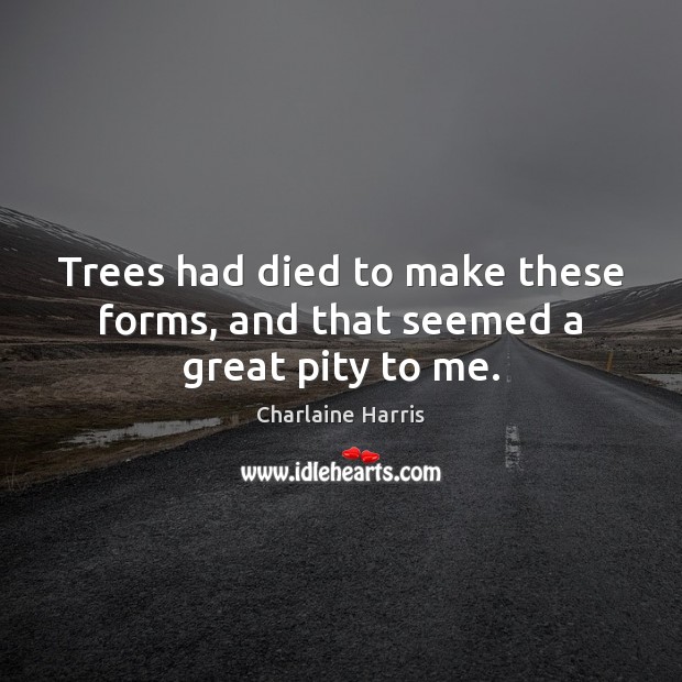 Trees had died to make these forms, and that seemed a great pity to me. Charlaine Harris Picture Quote