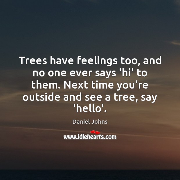 Trees have feelings too, and no one ever says ‘hi’ to them. Daniel Johns Picture Quote