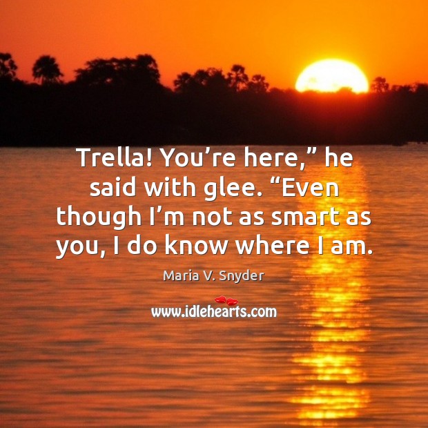 Trella! You’re here,” he said with glee. “Even though I’m Maria V. Snyder Picture Quote