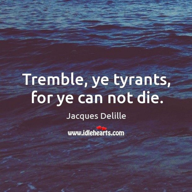 Tremble, ye tyrants, for ye can not die. Image