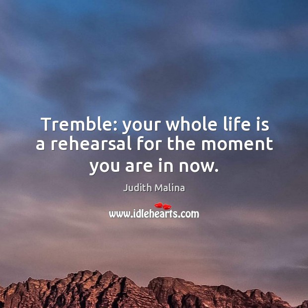 Tremble: your whole life is a rehearsal for the moment you are in now. Image