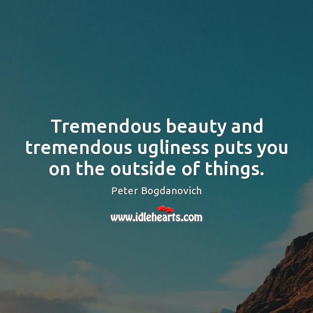 Tremendous beauty and tremendous ugliness puts you on the outside of things. Peter Bogdanovich Picture Quote