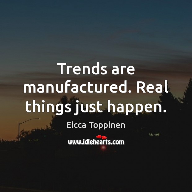 Trends are manufactured. Real things just happen. Image
