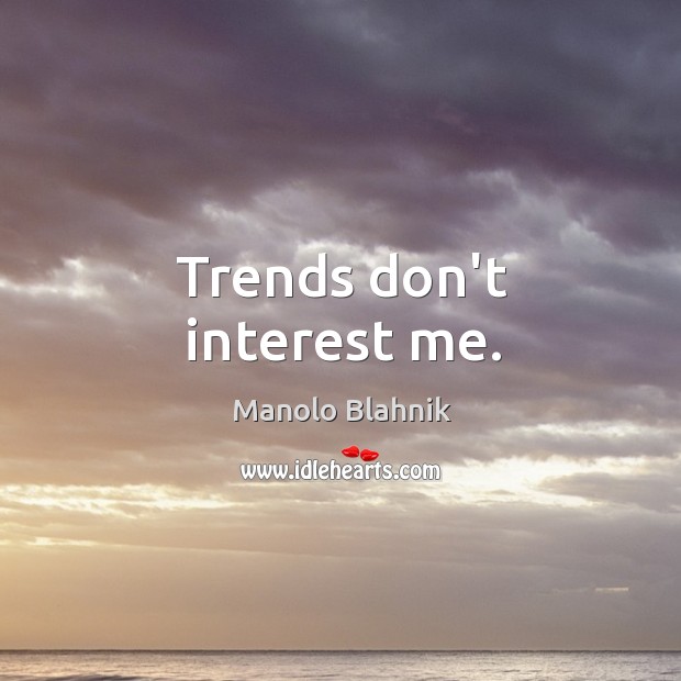 Trends don’t interest me. Image