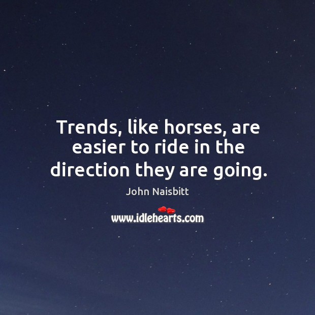 Trends, like horses, are easier to ride in the direction they are going. John Naisbitt Picture Quote