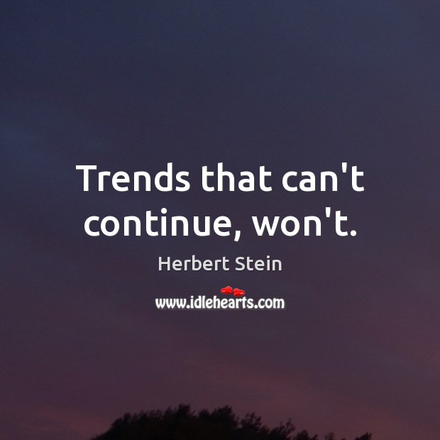 Trends that can’t continue, won’t. Herbert Stein Picture Quote