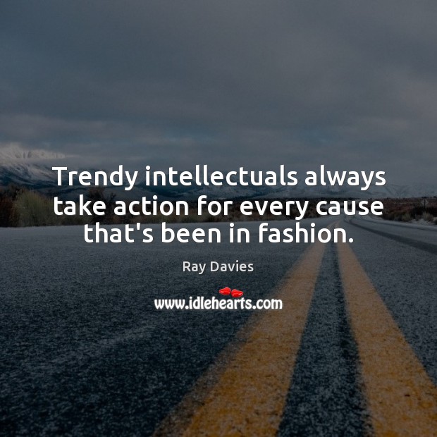 Trendy intellectuals always take action for every cause that’s been in fashion. Ray Davies Picture Quote