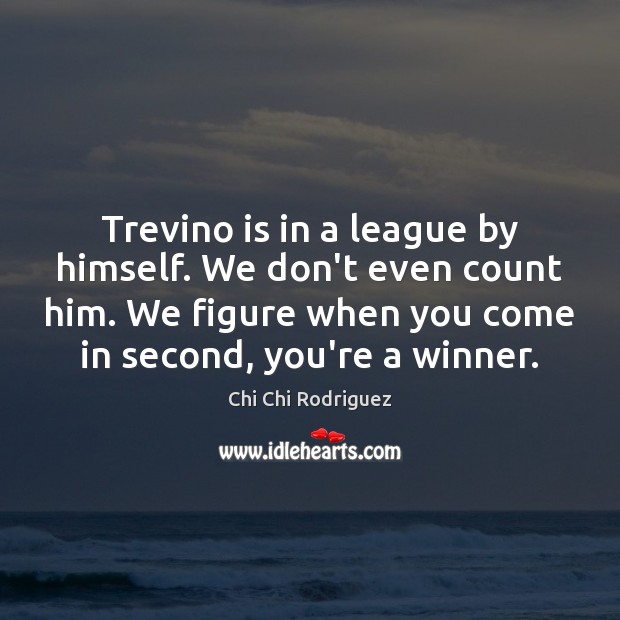 Trevino is in a league by himself. We don’t even count him. Chi Chi Rodriguez Picture Quote