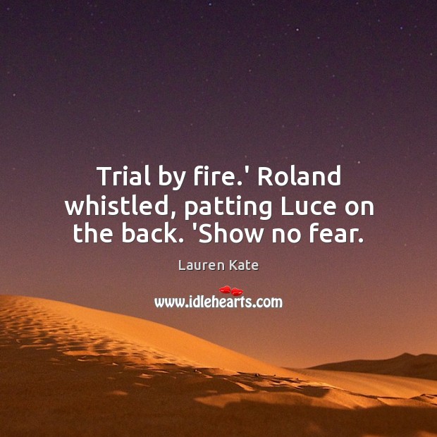 Trial by fire.’ Roland whistled, patting Luce on the back. ‘Show no fear. Lauren Kate Picture Quote