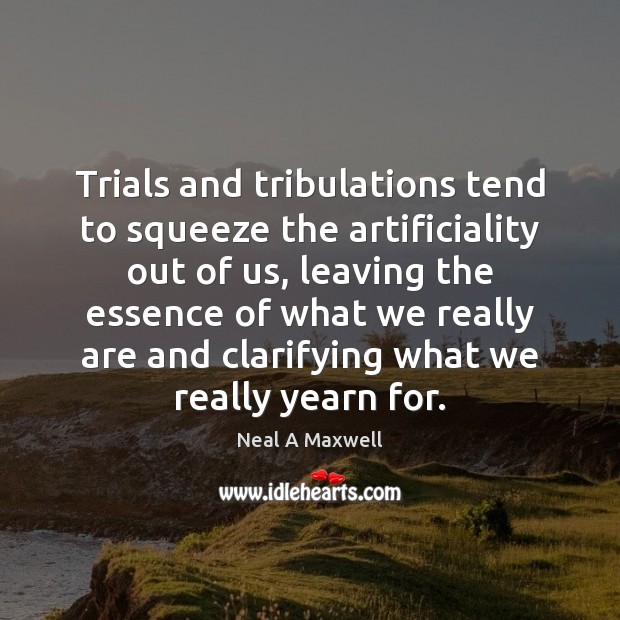 Trials and tribulations tend to squeeze the artificiality out of us, leaving Neal A Maxwell Picture Quote