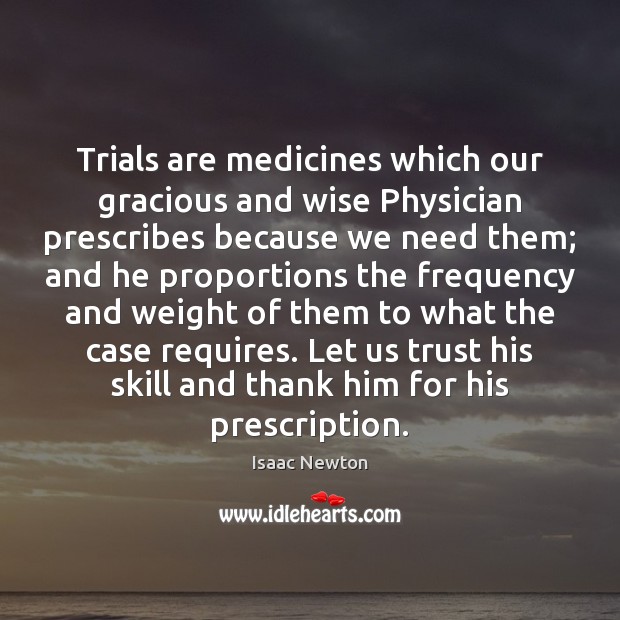 Trials are medicines which our gracious and wise Physician prescribes because we Isaac Newton Picture Quote