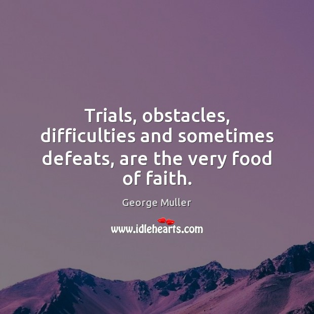 Trials, obstacles, difficulties and sometimes defeats, are the very food of faith. George Muller Picture Quote