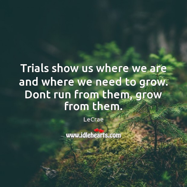 Trials show us where we are and where we need to grow. Dont run from them, grow from them. Image