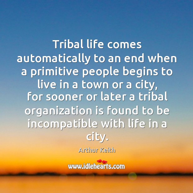 Tribal life comes automatically to an end when a primitive people begins to live in a town or a city Arthur Keith Picture Quote