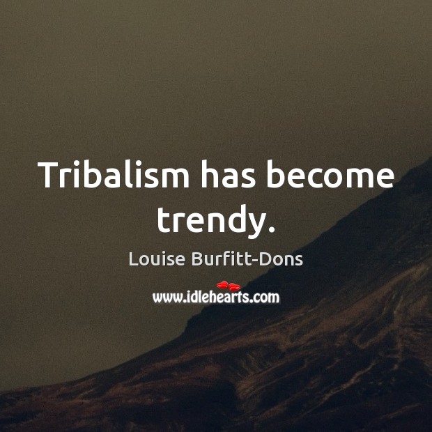 Tribalism has become trendy. Image