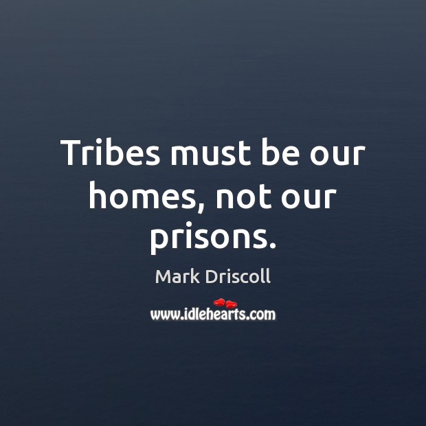 Tribes must be our homes, not our prisons. Mark Driscoll Picture Quote