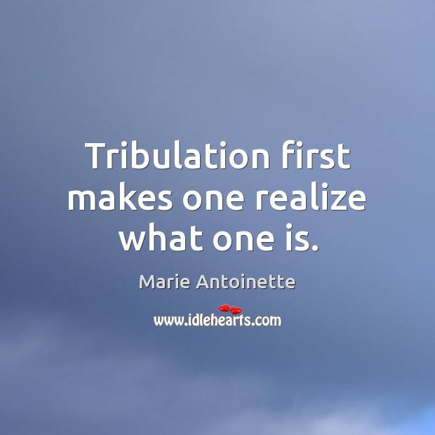 Tribulation first makes one realize what one is. Marie Antoinette Picture Quote