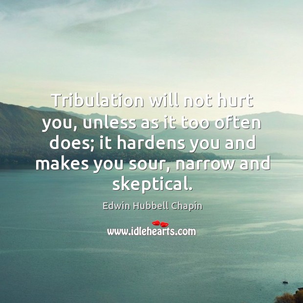 Tribulation will not hurt you, unless as it too often does; it hardens you and makes you sour, narrow and skeptical. Edwin Hubbell Chapin Picture Quote