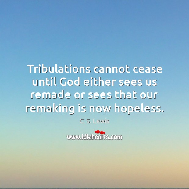 Tribulations cannot cease until God either sees us remade or sees that C. S. Lewis Picture Quote