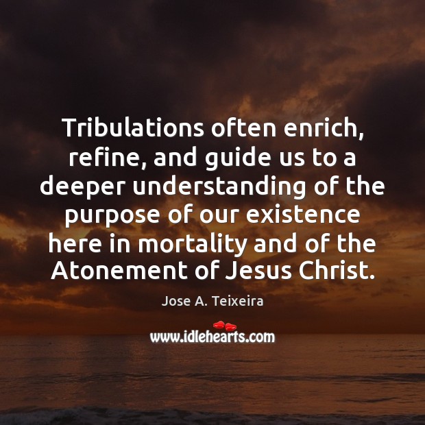 Tribulations often enrich, refine, and guide us to a deeper understanding of Jose A. Teixeira Picture Quote
