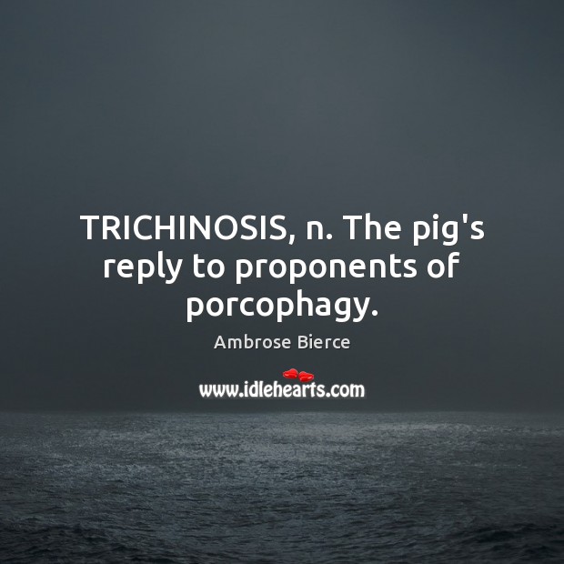 TRICHINOSIS, n. The pig’s reply to proponents of porcophagy. Ambrose Bierce Picture Quote
