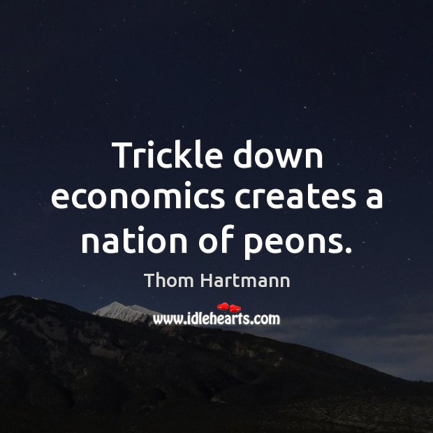 Trickle down economics creates a nation of peons. Thom Hartmann Picture Quote