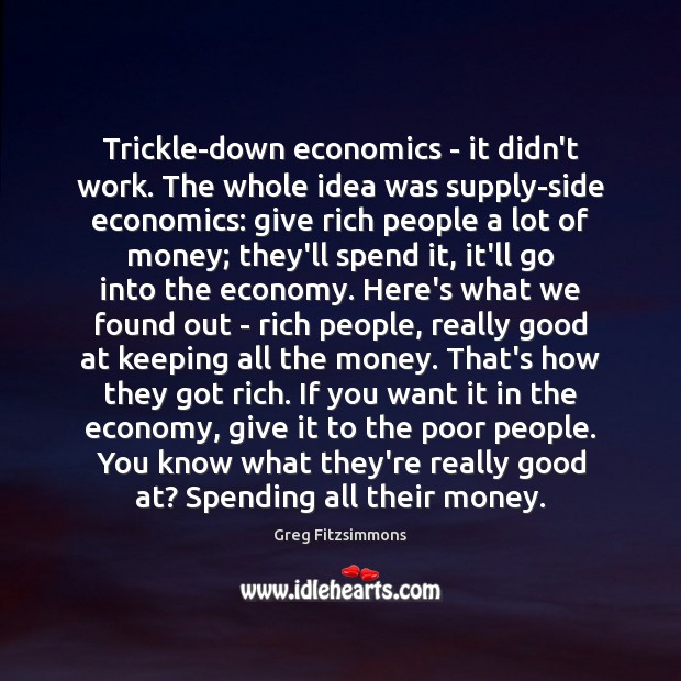 Trickle-down economics – it didn’t work. The whole idea was supply-side economics: Greg Fitzsimmons Picture Quote