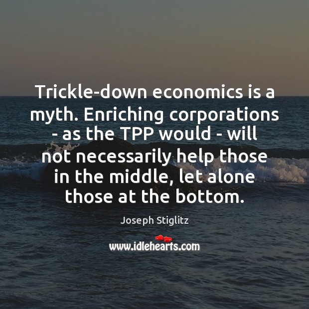 Trickle-down economics is a myth. Enriching corporations – as the TPP would Joseph Stiglitz Picture Quote