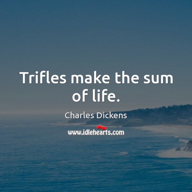 Trifles make the sum of life. Charles Dickens Picture Quote